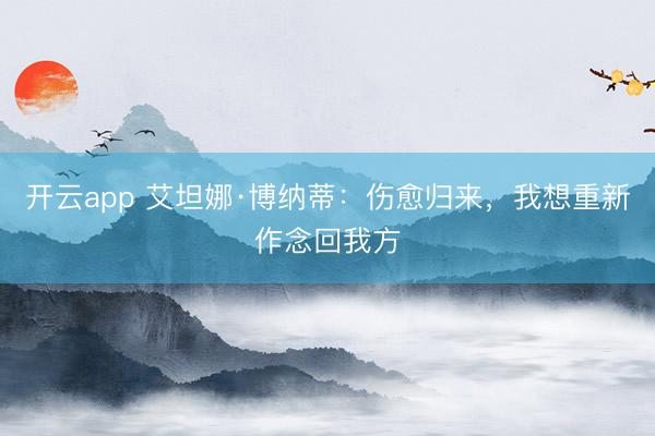 开云app 艾坦娜·博纳蒂：伤愈归来，我想重新作念回我方
