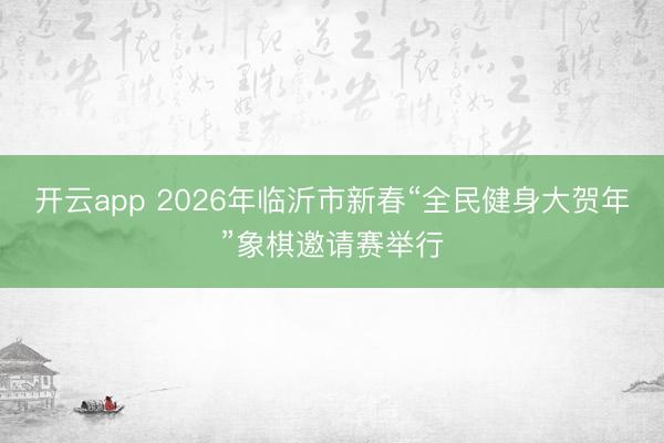 开云app 2026年临沂市新春“全民健身大贺年”象棋邀请赛举行