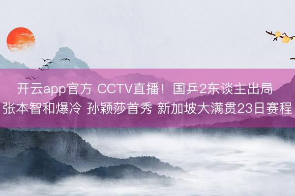 开云app官方 CCTV直播!国乒2东谈主出局 张本智和爆冷 孙颖莎首秀 新加坡大满贯23日赛程