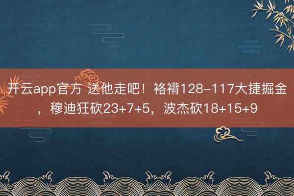 开云app官方 送他走吧！袼褙128-117大捷掘金，穆迪狂砍23+7+5，波杰砍18+15+9