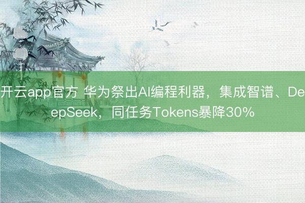 开云app官方 华为祭出AI编程利器,集成智谱、DeepSeek,同任务Tokens暴降30%