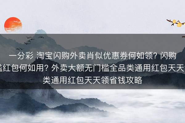 一分彩 淘宝闪购外卖肖似优惠券何如领? 闪购18元无门槛红包何如用? 外卖大额无门槛全品类通用红包天天领省钱攻略