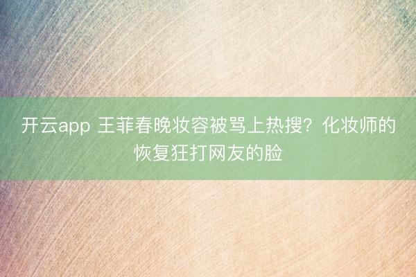 开云app 王菲春晚妆容被骂上热搜?化妆师的恢复狂打网友的脸