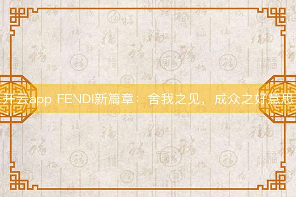 开云app FENDI新篇章:舍我之见,成众之好意思