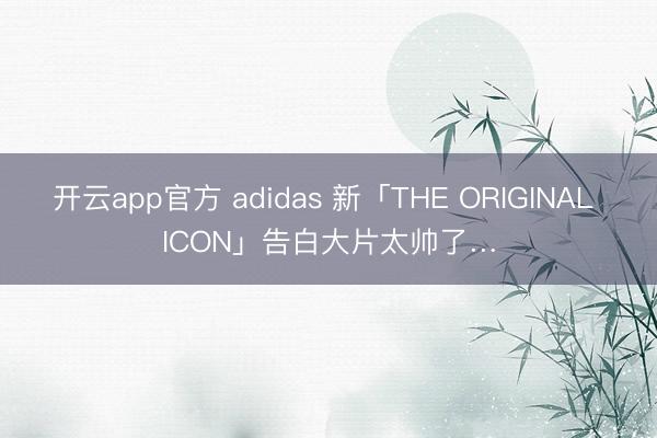 开云app官方 adidas 新「THE ORIGINAL ICON」告白大片太帅了…