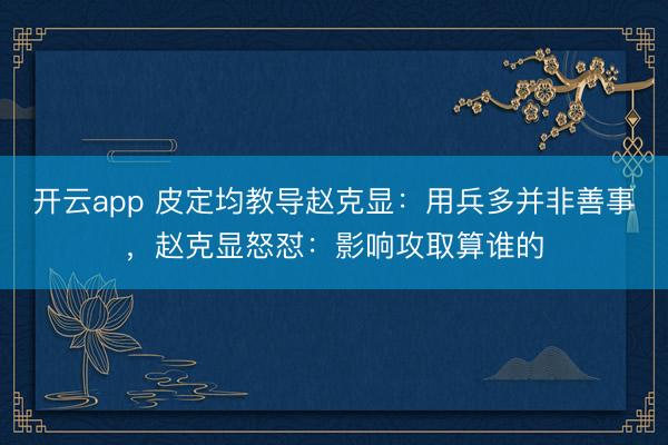 开云app 皮定均教导赵克显:用兵多并非善事,赵克显怒怼:影响攻取算谁的