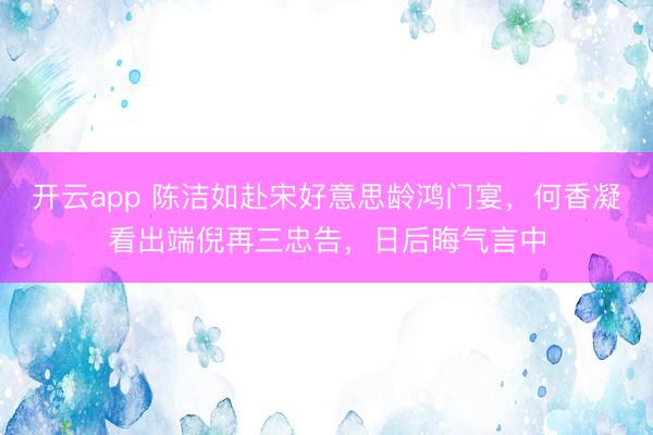 开云app 陈洁如赴宋好意思龄鸿门宴,何香凝看出端倪再三忠告,日后晦气言中