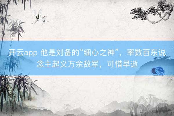 开云app 他是刘备的“细心之神”，率数百东说念主起义万余敌军，可惜早逝