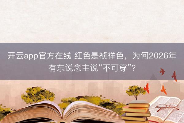 开云app官方在线 红色是祯祥色，为何2026年有东说念主说“不可穿”？