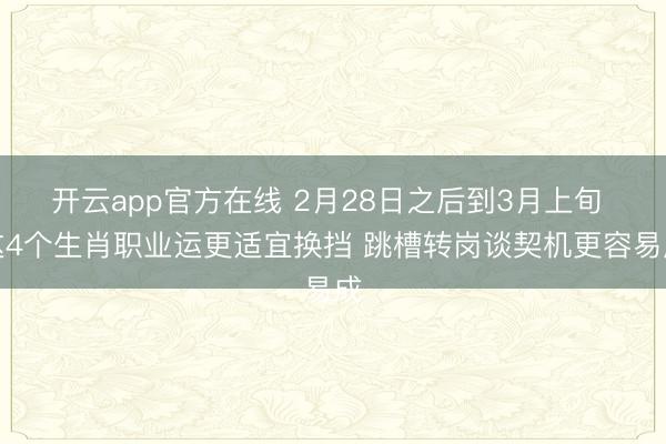 开云app官方在线 2月28日之后到3月上旬 这4个生肖职业运更适宜换挡 跳槽转岗谈契机更容易成