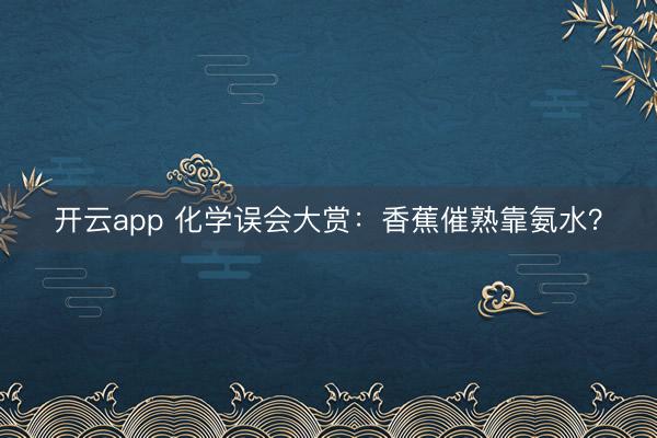 开云app 化学误会大赏：香蕉催熟靠氨水？
