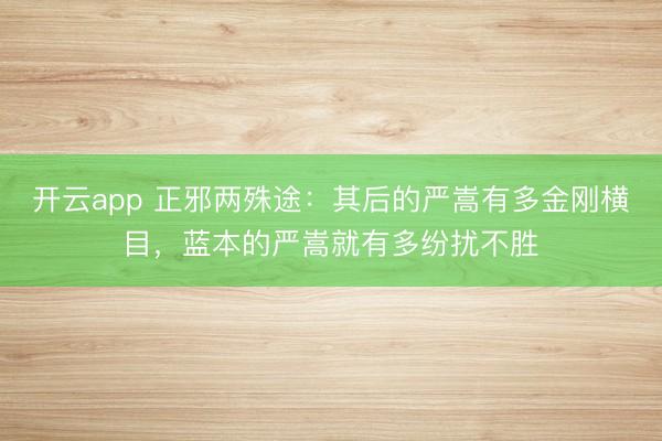 开云app 正邪两殊途：其后的严嵩有多金刚横目，蓝本的严嵩就有多纷扰不胜