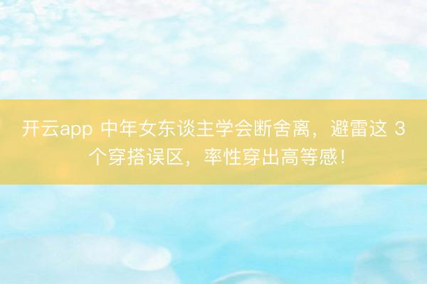 开云app 中年女东谈主学会断舍离，避雷这 3 个穿搭误区，率性穿出高等感！